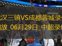 06月29日中超第16輪武漢三鎮(zhèn)vs成都蓉城全場(chǎng)錄像