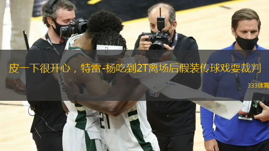 皮一下很開(kāi)心，特雷-楊吃到2T離場(chǎng)后假裝傳球戲耍裁判